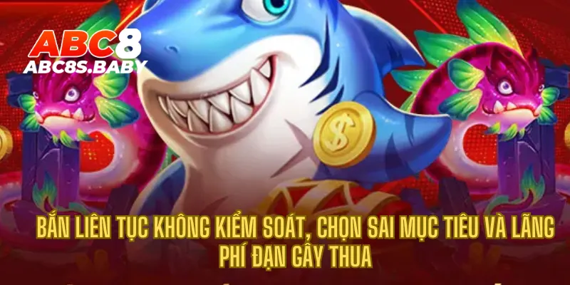 Bắn liên tục không kiểm soát, chọn sai mục tiêu và lãng phí đạn gây thua