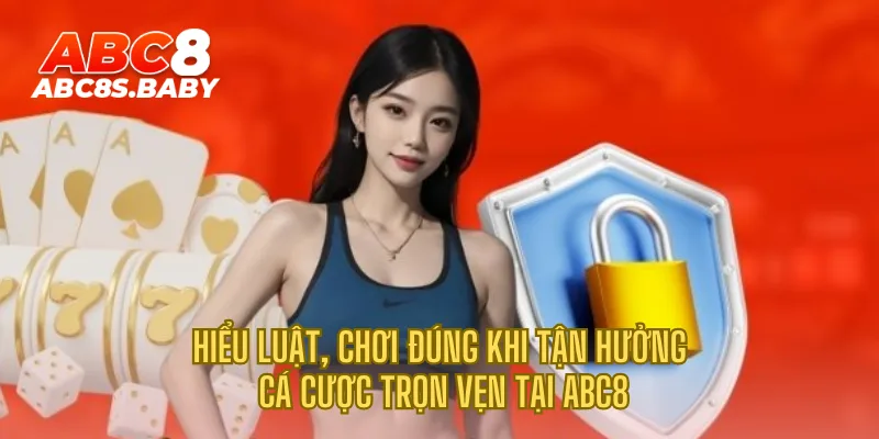 Hiểu luật, chơi đúng khi tận hưởng cá cược trọn vẹn tại ABC8