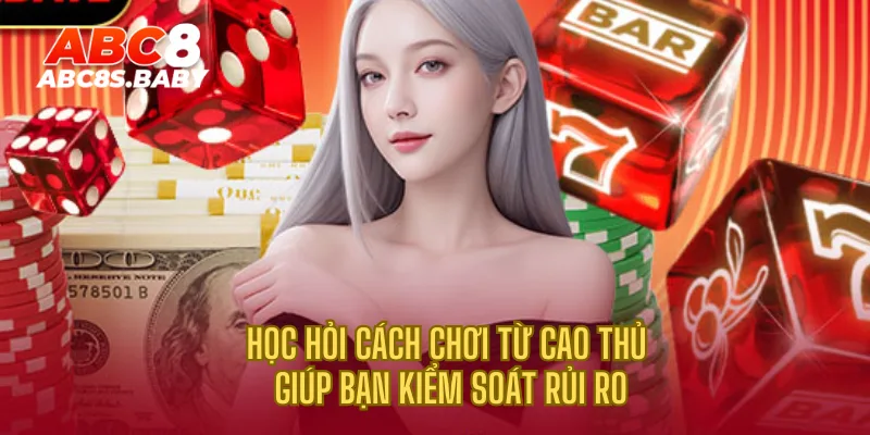 Học hỏi cách chơi từ cao thủ giúp bạn kiểm soát rủi ro